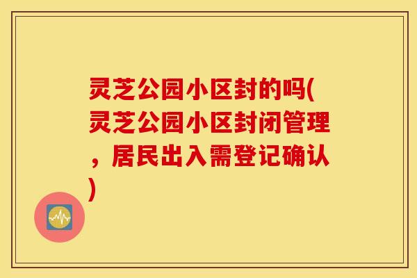 灵芝公园小区封的吗(灵芝公园小区封闭管理，居民出入需登记确认)