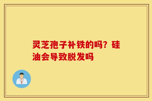 灵芝孢子补铁的吗？硅油会导致脱发吗