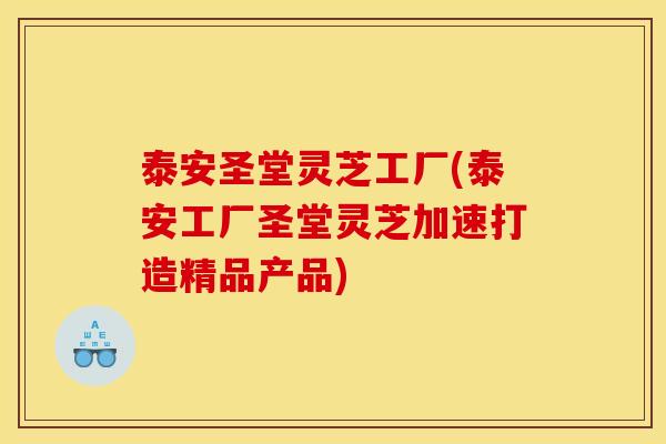 泰安圣堂灵芝工厂(泰安工厂圣堂灵芝加速打造精品产品)