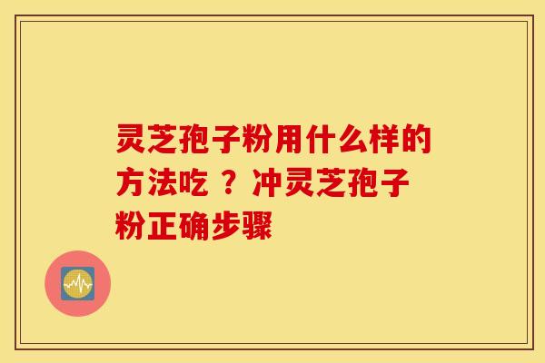 灵芝孢子粉用什么样的方法吃 ？冲灵芝孢子粉正确步骤