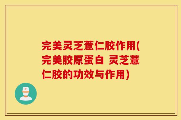 完美灵芝薏仁胶作用(完美胶原蛋白 灵芝薏仁胶的功效与作用)