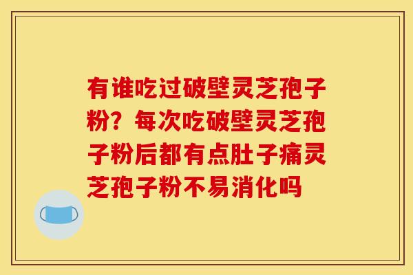 有谁吃过破壁灵芝孢子粉？每次吃破壁灵芝孢子粉后都有点肚子痛灵芝孢子粉不易消化吗