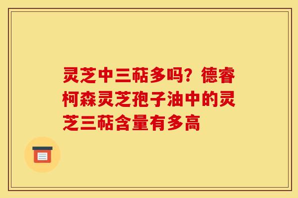 灵芝中三萜多吗？德睿柯森灵芝孢子油中的灵芝三萜含量有多高