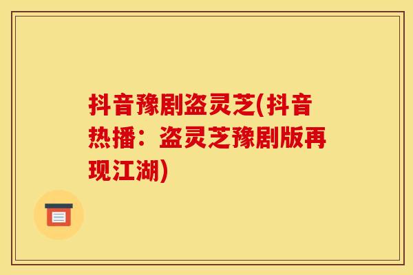 抖音豫剧盗灵芝(抖音热播：盗灵芝豫剧版再现江湖)