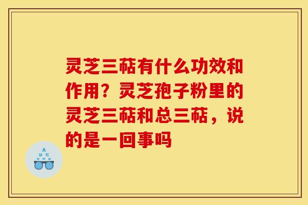 灵芝三萜有什么功效和作用？灵芝孢子粉里的灵芝三萜和总三萜，说的是一回事吗