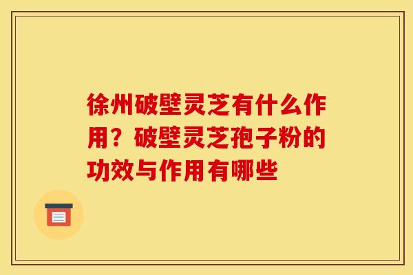 徐州破壁灵芝有什么作用？破壁灵芝孢子粉的功效与作用有哪些