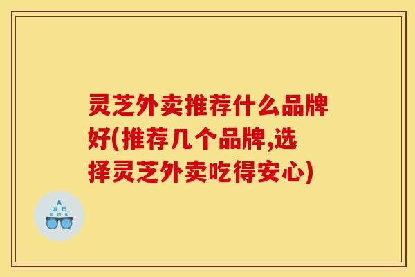 灵芝外卖推荐什么品牌好(推荐几个品牌,选择灵芝外卖吃得安心)