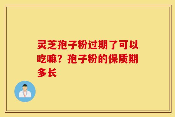 灵芝孢子粉过期了可以吃嘛？孢子粉的保质期多长