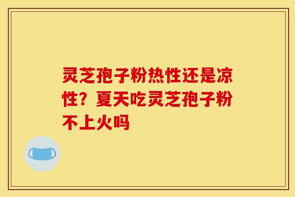 灵芝孢子粉热性还是凉性？夏天吃灵芝孢子粉不上火吗