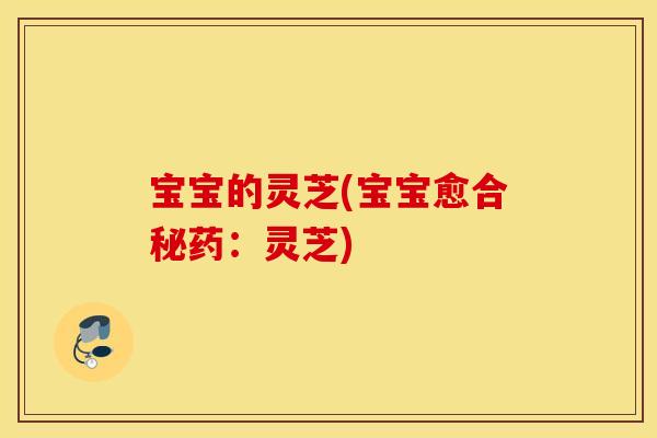 宝宝的灵芝(宝宝愈合秘药：灵芝)