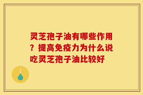 灵芝孢子油有哪些作用？提高免疫力为什么说吃灵芝孢子油比较好