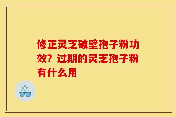 修正灵芝破壁孢子粉功效？过期的灵芝孢子粉有什么用