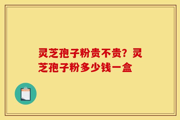 灵芝孢子粉贵不贵？灵芝孢子粉多少钱一盒