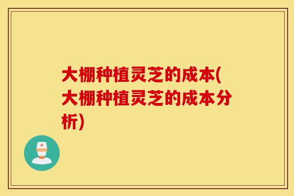 大棚种植灵芝的成本(大棚种植灵芝的成本分析)