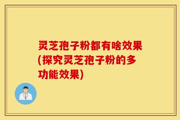 灵芝孢子粉都有啥效果(探究灵芝孢子粉的多功能效果)