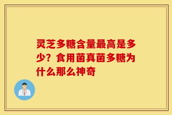 灵芝多糖含量最高是多少？食用菌真菌多糖为什么那么神奇