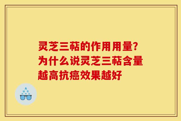 灵芝三萜的作用用量？为什么说灵芝三萜含量越高抗癌效果越好