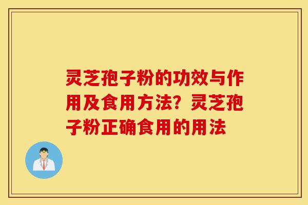 灵芝孢子粉的功效与作用及食用方法？灵芝孢子粉正确食用的用法
