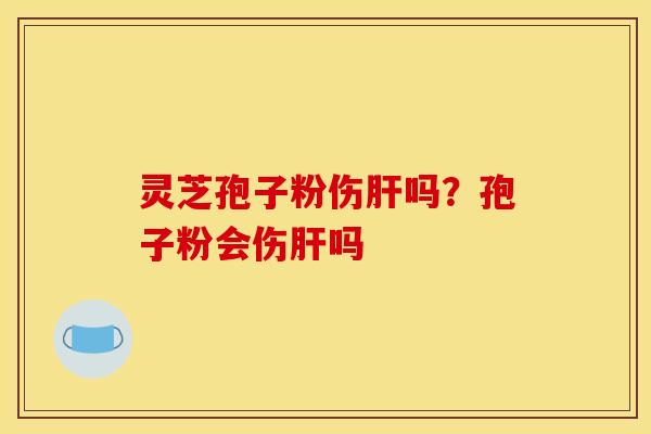 灵芝孢子粉伤肝吗？孢子粉会伤肝吗