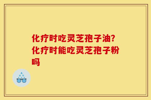化疗时吃灵芝孢子油？化疗时能吃灵芝孢子粉吗