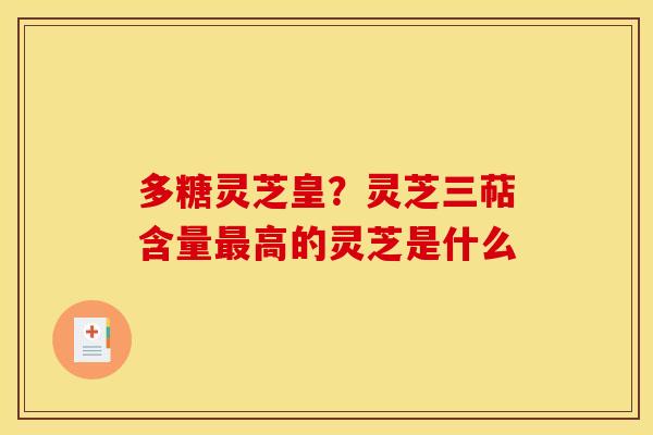 多糖灵芝皇？灵芝三萜含量最高的灵芝是什么