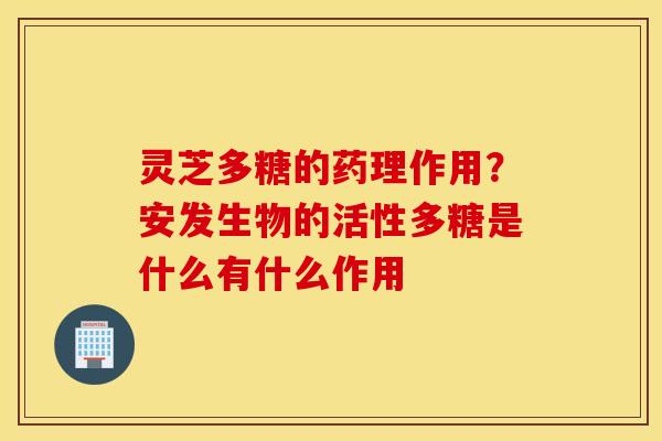 灵芝多糖的药理作用？安发生物的活性多糖是什么有什么作用
