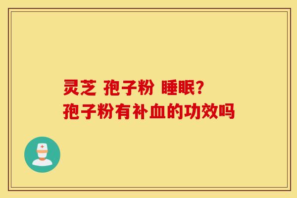 灵芝 孢子粉 睡眠？孢子粉有补血的功效吗