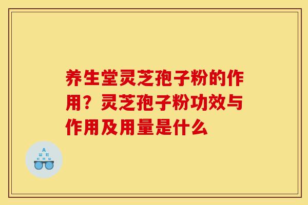 养生堂灵芝孢子粉的作用？灵芝孢子粉功效与作用及用量是什么