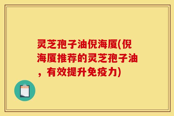 灵芝孢子油倪海厦(倪海厦推荐的灵芝孢子油，有效提升免疫力)