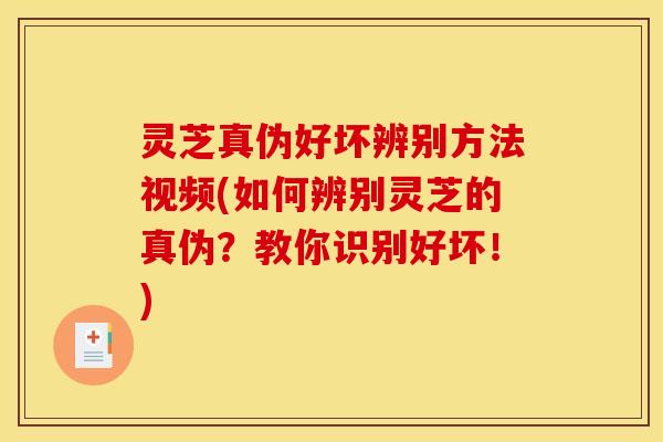 灵芝真伪好坏辨别方法视频(如何辨别灵芝的真伪？教你识别好坏！)