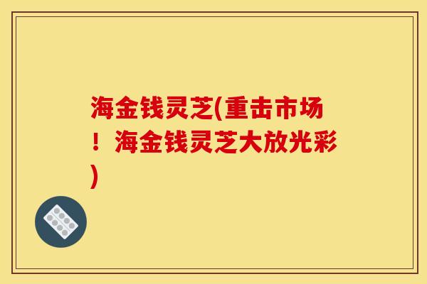 海金钱灵芝(重击市场！海金钱灵芝大放光彩)
