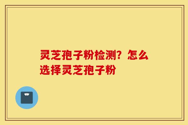 灵芝孢子粉检测？怎么选择灵芝孢子粉