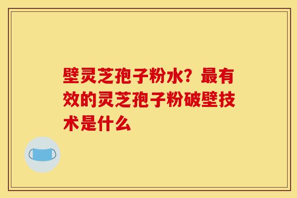 壁灵芝孢子粉水？最有效的灵芝孢子粉破壁技术是什么
