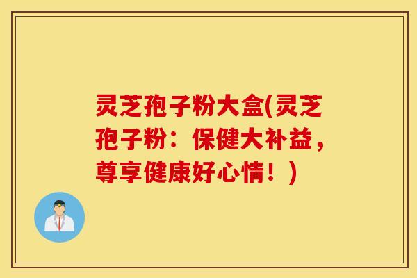 灵芝孢子粉大盒(灵芝孢子粉：保健大补益，尊享健康好心情！)