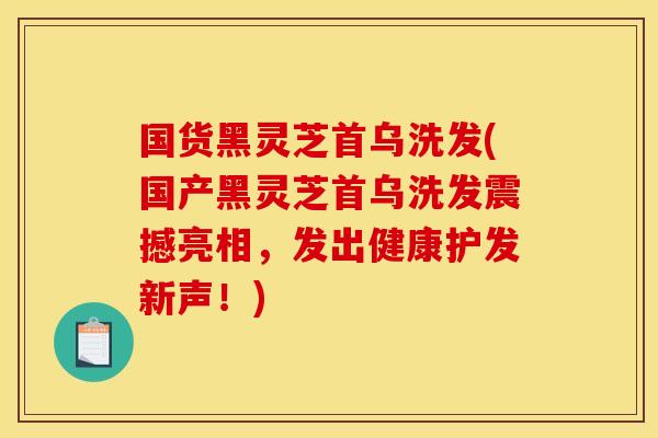 国货黑灵芝首乌洗发(国产黑灵芝首乌洗发震撼亮相，发出健康护发新声！)