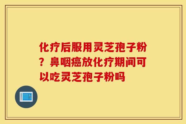 化疗后服用灵芝孢子粉？鼻咽癌放化疗期间可以吃灵芝孢子粉吗