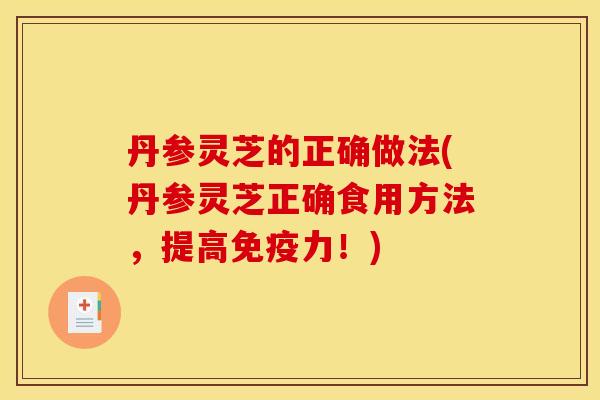 丹参灵芝的正确做法(丹参灵芝正确食用方法，提高免疫力！)