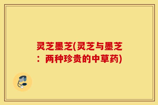 灵芝墨芝(灵芝与墨芝：两种珍贵的中草药)