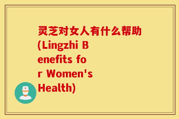 灵芝对女人有什么帮助(Lingzhi Benefits for Women's Health)