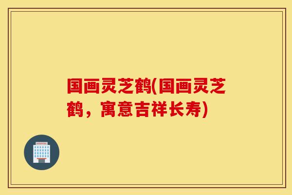 国画灵芝鹤(国画灵芝鹤，寓意吉祥长寿)