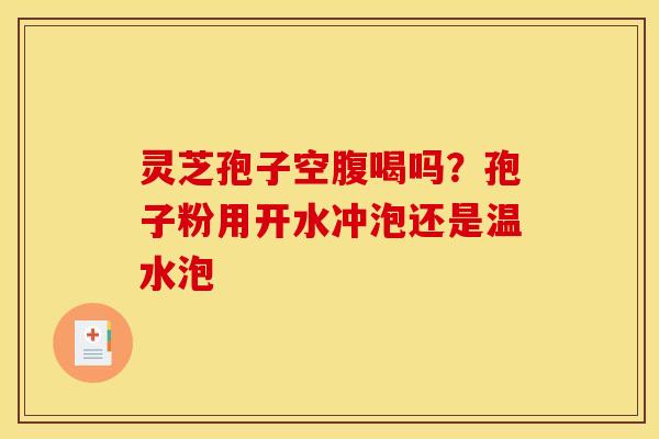 灵芝孢子空腹喝吗？孢子粉用开水冲泡还是温水泡
