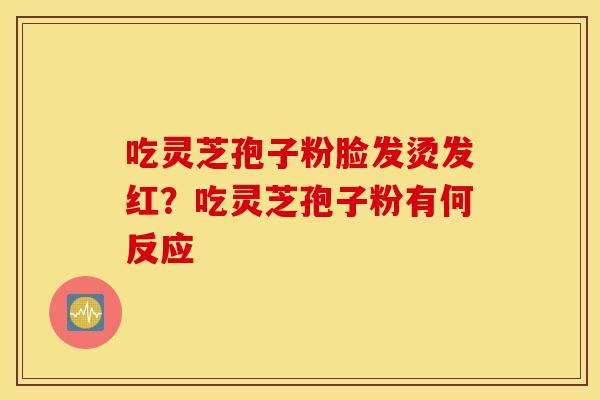 吃灵芝孢子粉脸发烫发红？吃灵芝孢子粉有何反应