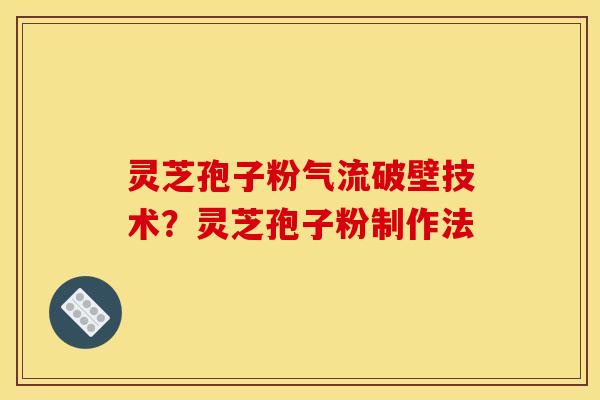 灵芝孢子粉气流破壁技术？灵芝孢子粉制作法