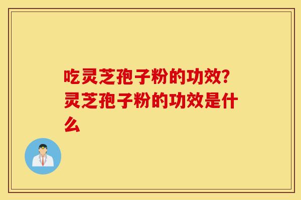 吃灵芝孢子粉的功效？灵芝孢子粉的功效是什么
