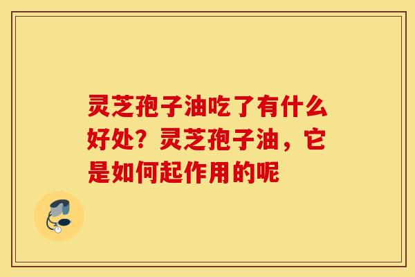 灵芝孢子油吃了有什么好处？灵芝孢子油，它是如何起作用的呢