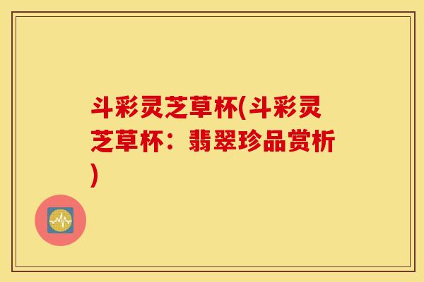斗彩灵芝草杯(斗彩灵芝草杯：翡翠珍品赏析)