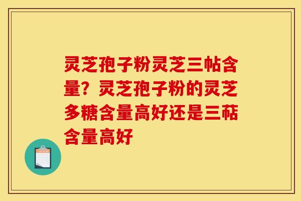 灵芝孢子粉灵芝三帖含量？灵芝孢子粉的灵芝多糖含量高好还是三萜含量高好