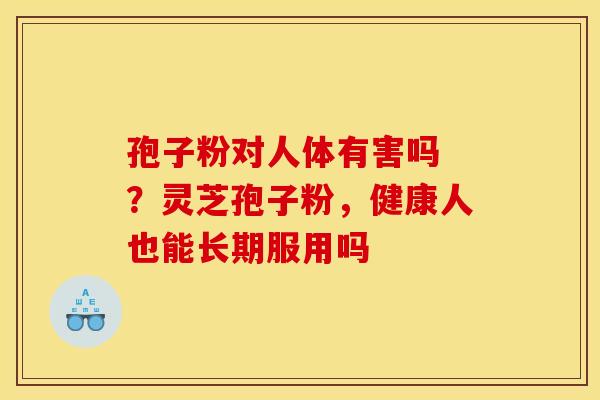 孢子粉对人体有害吗 ？灵芝孢子粉，健康人也能长期服用吗