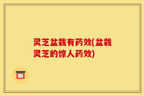 灵芝盆栽有药效(盆栽灵芝的惊人药效)
