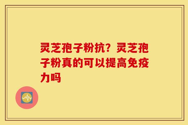 灵芝孢子粉抗？灵芝孢子粉真的可以提高免疫力吗